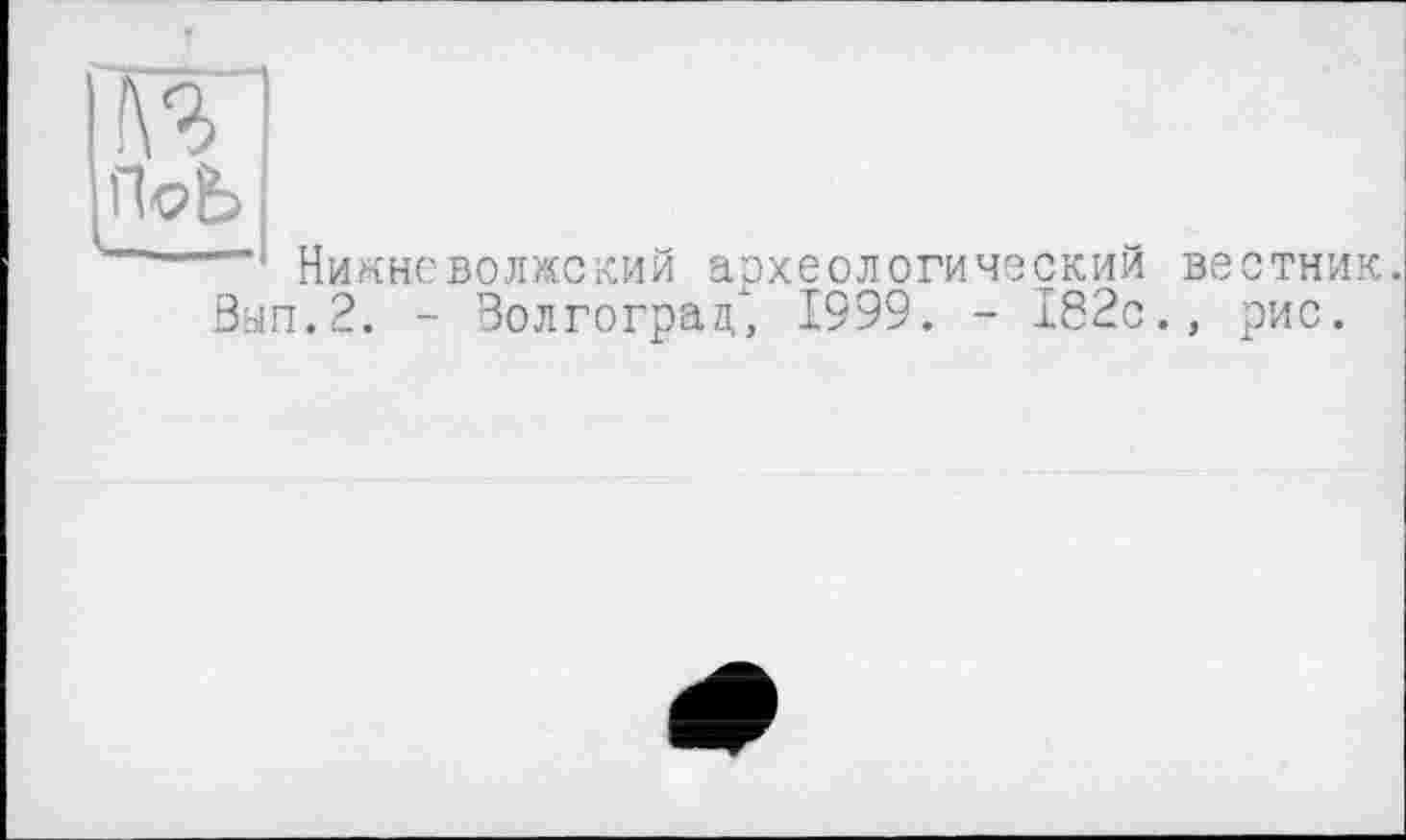 ﻿V-ПоЬ ч
Никне волжский археологический вестник. Вып.2. - Волгоград", 1999. - 182с., рис.